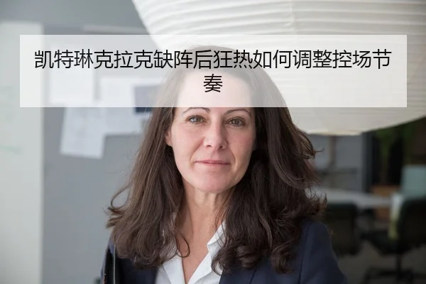 凯特琳克拉克缺阵后狂热如何调整控场节奏