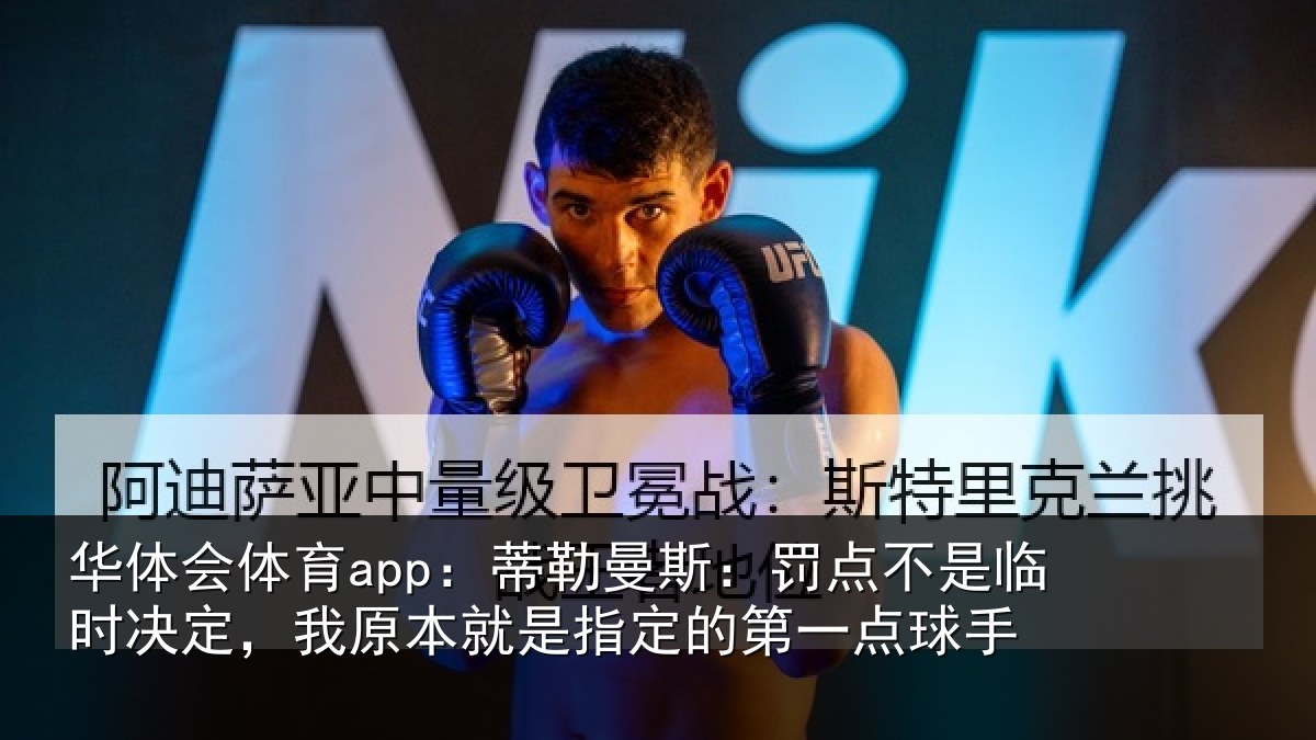华体会体育app：蒂勒曼斯：罚点不是临时决定，我原本就是指定的第一点球手