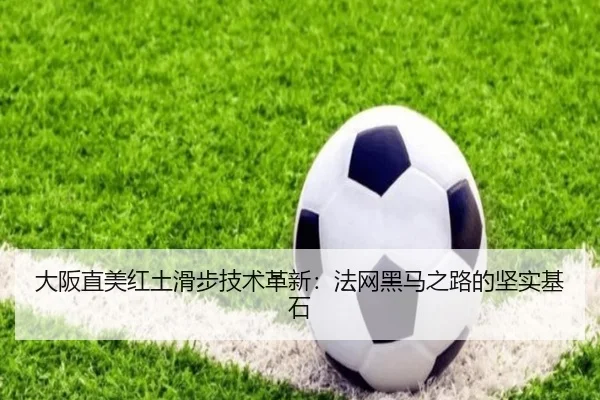大阪直美红土滑步技术革新：法网黑马之路的坚实基石
