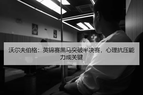 沃尔夫伯格：英锦赛黑马突破半决赛，心理抗压能力成关键