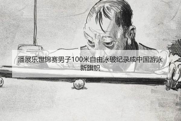 潘展乐世锦赛男子100米自由泳破纪录成中国游泳新旗帜