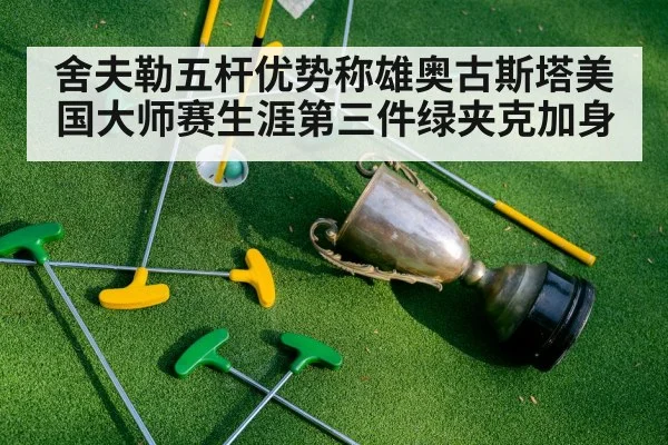 舍夫勒五杆优势称雄奥古斯塔美国大师赛生涯第三件绿夹克加身