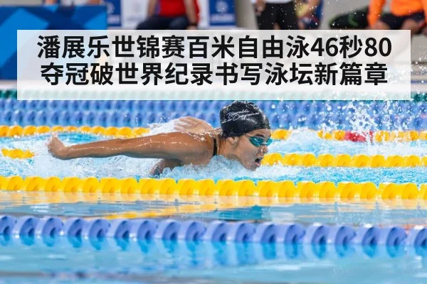 潘展乐世锦赛百米自由泳46秒80夺冠破世界纪录书写泳坛新篇章