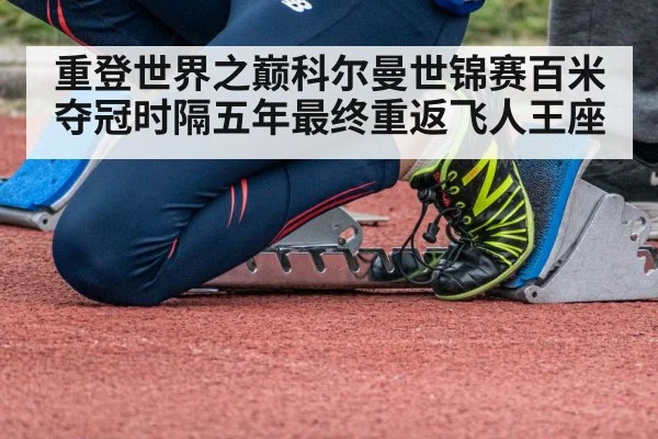 重登世界之巅科尔曼世锦赛百米夺冠时隔五年最终重返飞人王座