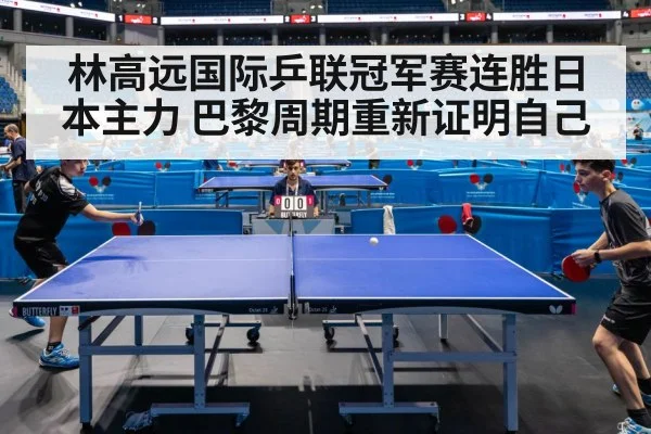 林高远国际乒联冠军赛连胜日本主力 巴黎周期重新证明自己